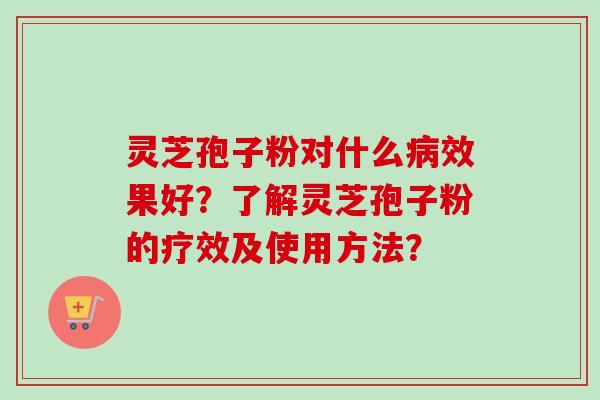 灵芝孢子粉对什么病效果好？了解灵芝孢子粉的疗效及使用方法？-第1张图片-卓岳灵芝孢子粉