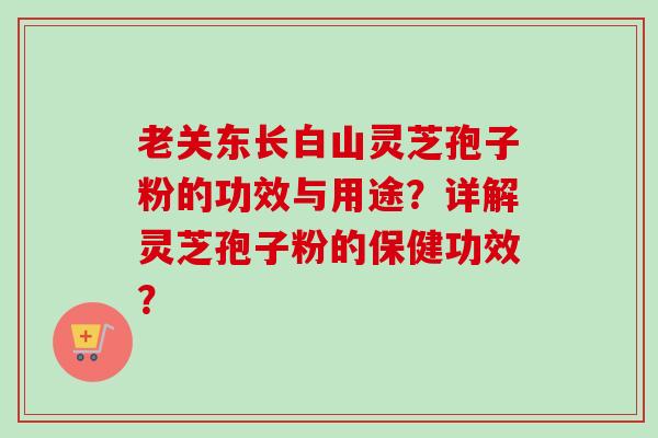 老关东长白山灵芝孢子粉的功效与用途?详解灵芝孢子粉的保健功效?-第1张图片-卓越灵芝孢子粉 老关东长白山灵芝孢子粉的功效与用途?详解灵芝孢子粉的保健功效?-第1张图片-卓越灵芝孢子粉