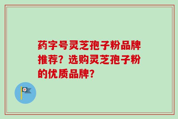 药字号灵芝孢子粉品牌推荐?选购灵芝孢子粉的优质品牌?-第1张图片-卓越灵芝孢子粉 药字号灵芝孢子粉品牌推荐?选购灵芝孢子粉的优质品牌?-第1张图片-卓越灵芝孢子粉