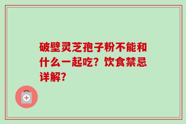 破壁灵芝孢子粉不能和什么一起吃?饮食禁忌详解?-第1张图片-卓越灵芝孢子粉 破壁灵芝孢子粉不能和什么一起吃?饮食禁忌详解?-第1张图片-卓越灵芝孢子粉