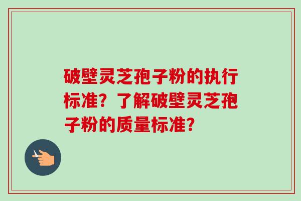 破壁灵芝孢子粉的执行标准?了解破壁灵芝孢子粉的质量标准?-第1张图片-卓越灵芝孢子粉 破壁灵芝孢子粉的执行标准?了解破壁灵芝孢子粉的质量标准?-第1张图片-卓越灵芝孢子粉