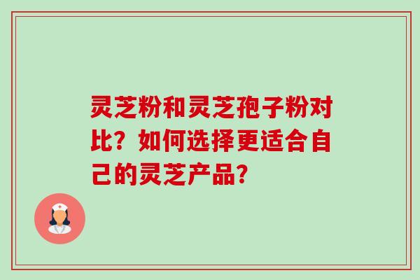 灵芝粉和灵芝孢子粉对比?如何选择更适合自己的灵芝产品?-第1张图片-卓越灵芝孢子粉 灵芝粉和灵芝孢子粉对比?如何选择更适合自己的灵芝产品?-第1张图片-卓越灵芝孢子粉