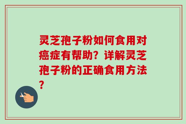 灵芝孢子粉如何食用对癌症有帮助？详解灵芝孢子粉的正确食用方法？-第1张图片-卓越灵芝孢子粉