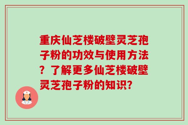重庆仙芝楼破壁灵芝孢子粉的功效与使用方法?了解更多仙芝楼破壁灵芝孢子粉的知识?-第1张图片-卓越灵芝孢子粉 重庆仙芝楼破壁灵芝孢子粉的功效与使用方法?了解更多仙芝楼破壁灵芝孢子粉的知识?-第1张图片-卓越灵芝孢子粉