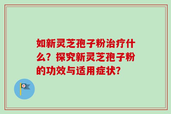 如新灵芝孢子粉治疗什么?探究新灵芝孢子粉的功效与适用症状?-第1张图片-卓越灵芝孢子粉 如新灵芝孢子粉治疗什么?探究新灵芝孢子粉的功效与适用症状?-第1张图片-卓越灵芝孢子粉