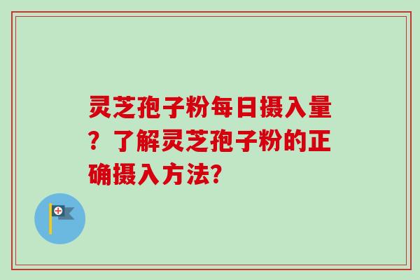 灵芝孢子粉每日摄入量?了解灵芝孢子粉的正确摄入方法?-第1张图片-卓越灵芝孢子粉 灵芝孢子粉每日摄入量?了解灵芝孢子粉的正确摄入方法?-第1张图片-卓越灵芝孢子粉