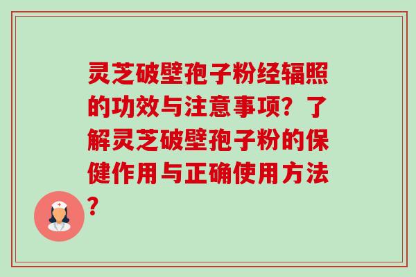 灵芝破壁孢子粉经辐照的功效与注意事项？了解灵芝破壁孢子粉的保健作用与正确使用方法？-第1张图片-卓越灵芝孢子粉