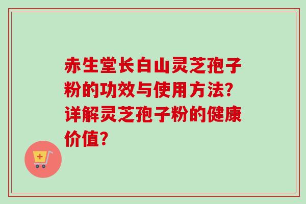 赤生堂长白山灵芝孢子粉的功效与使用方法？详解灵芝孢子粉的健康价值？-第1张图片-卓越灵芝孢子粉