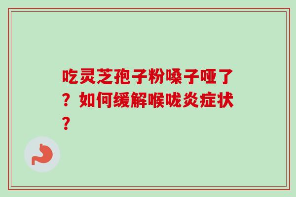 吃灵芝孢子粉嗓子哑了?如何缓解喉咙炎症状?-第1张图片-卓越灵芝孢子粉 吃灵芝孢子粉嗓子哑了?如何缓解喉咙炎症状?-第1张图片-卓越灵芝孢子粉