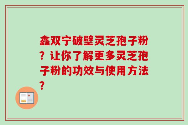 鑫双宁破壁灵芝孢子粉?让你了解更多灵芝孢子粉的功效与使用方法?-第1张图片-卓越灵芝孢子粉 鑫双宁破壁灵芝孢子粉?让你了解更多灵芝孢子粉的功效与使用方法?-第1张图片-卓越灵芝孢子粉