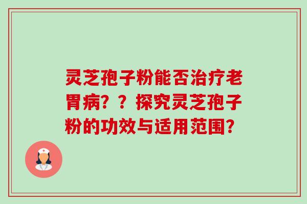 灵芝孢子粉能否治疗老胃病??探究灵芝孢子粉的功效与适用范围?-第1张图片-卓越灵芝孢子粉 灵芝孢子粉能否治疗老胃病??探究灵芝孢子粉的功效与适用范围?-第1张图片-卓越灵芝孢子粉
