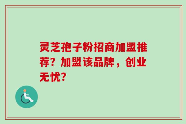 灵芝孢子粉招商加盟推荐?加盟该品牌,创业无忧?-第1张图片-卓越灵芝孢子粉 灵芝孢子粉招商加盟推荐?加盟该品牌,创业无忧?-第1张图片-卓越灵芝孢子粉