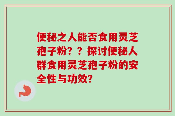 便秘之人能否食用灵芝孢子粉??探讨便秘人群食用灵芝孢子粉的安全性与功效?-第1张图片-卓越灵芝孢子粉 便秘之人能否食用灵芝孢子粉??探讨便秘人群食用灵芝孢子粉的安全性与功效?-第1张图片-卓越灵芝孢子粉