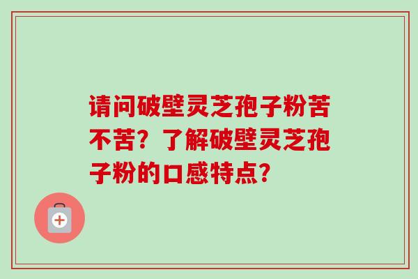 请问破壁灵芝孢子粉苦不苦?了解破壁灵芝孢子粉的口感特点?-第1张图片-卓越灵芝孢子粉 请问破壁灵芝孢子粉苦不苦?了解破壁灵芝孢子粉的口感特点?-第1张图片-卓越灵芝孢子粉