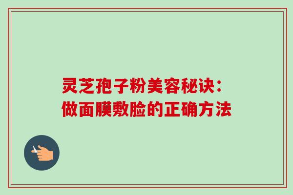 灵芝孢子粉美容秘诀:做面膜敷脸的正确方法-第1张图片-卓越灵芝孢子粉 灵芝孢子粉美容秘诀:做面膜敷脸的正确方法-第1张图片-卓越灵芝孢子粉