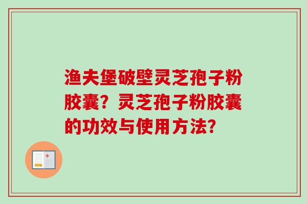 渔夫堡破壁灵芝孢子粉胶囊？灵芝孢子粉胶囊的功效与使用方法？-第1张图片-卓越灵芝孢子粉