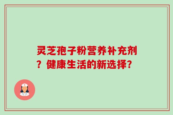 灵芝孢子粉营养补充剂?健康生活的新选择?-第1张图片-卓越灵芝孢子粉 灵芝孢子粉营养补充剂?健康生活的新选择?-第1张图片-卓越灵芝孢子粉