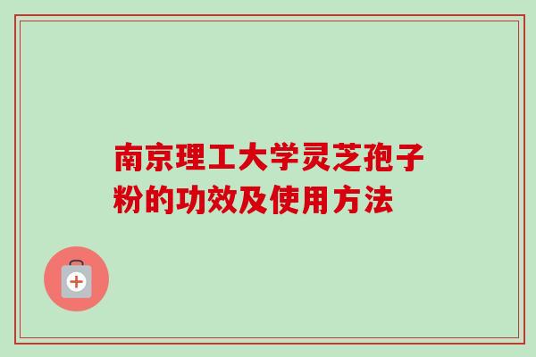 南京理工大学灵芝孢子粉的功效及使用方法-第1张图片-卓越灵芝孢子粉 南京理工大学灵芝孢子粉的功效及使用方法-第1张图片-卓越灵芝孢子粉