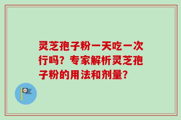 灵芝孢子粉一天吃一次行吗？专家解析灵芝孢子粉的用法和剂量？-第1张图片-卓岳灵芝孢子粉