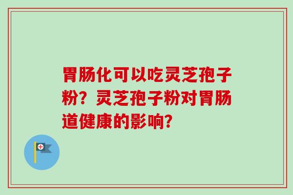 胃肠化可以吃灵芝孢子粉?灵芝孢子粉对胃肠道健康的影响?-第1张图片-卓越灵芝孢子粉 胃肠化可以吃灵芝孢子粉?灵芝孢子粉对胃肠道健康的影响?-第1张图片-卓越灵芝孢子粉