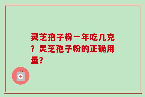 灵芝孢子粉一年吃几克？灵芝孢子粉的正确用量？-第1张图片-卓越灵芝孢子粉
