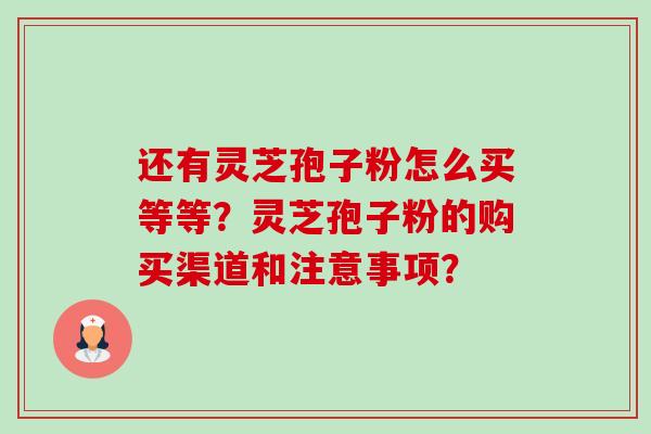 还有灵芝孢子粉怎么买等等？灵芝孢子粉的购买渠道和注意事项？-第1张图片-卓越灵芝孢子粉