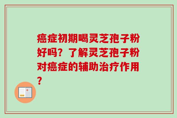 癌症初期喝灵芝孢子粉好吗？了解灵芝孢子粉对癌症的辅助治疗作用？-第1张图片-卓越灵芝孢子粉