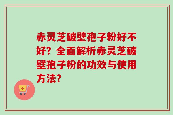 赤灵芝破壁孢子粉好不好?全面解析赤灵芝破壁孢子粉的功效与使用方法?-第1张图片-卓越灵芝孢子粉 赤灵芝破壁孢子粉好不好?全面解析赤灵芝破壁孢子粉的功效与使用方法?-第1张图片-卓越灵芝孢子粉