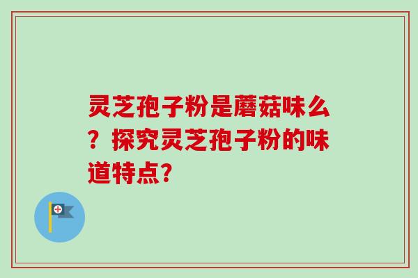灵芝孢子粉是蘑菇味么？探究灵芝孢子粉的味道特点？-第1张图片-卓越灵芝孢子粉