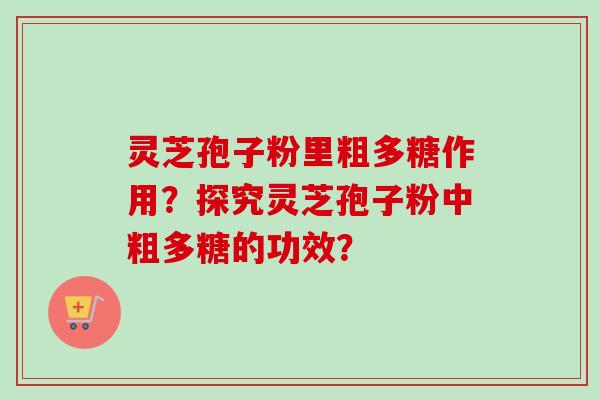 灵芝孢子粉里粗多糖作用？探究灵芝孢子粉中粗多糖的功效？-第1张图片-卓越灵芝孢子粉