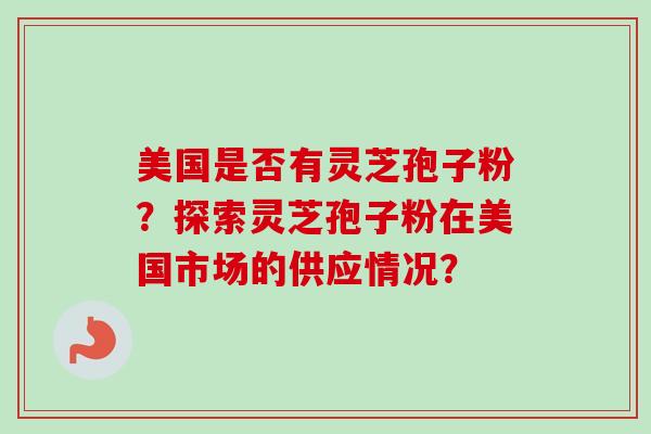 美国是否有灵芝孢子粉?探索灵芝孢子粉在美国市场的供应情况?-第1张图片-卓越灵芝孢子粉 美国是否有灵芝孢子粉?探索灵芝孢子粉在美国市场的供应情况?-第1张图片-卓越灵芝孢子粉