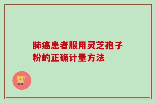 肺癌患者服用灵芝孢子粉的正确计量方法-第1张图片-卓越灵芝孢子粉