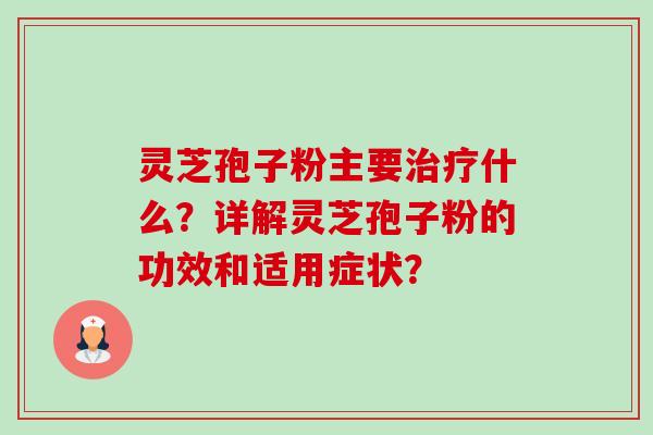 灵芝孢子粉主要治疗什么?详解灵芝孢子粉的功效和适用症状?-第1张图片-卓越灵芝孢子粉 灵芝孢子粉主要治疗什么?详解灵芝孢子粉的功效和适用症状?-第1张图片-卓越灵芝孢子粉