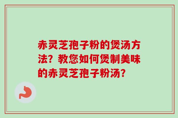 赤灵芝孢子粉的煲汤方法?教您如何煲制美味的赤灵芝孢子粉汤?-第1张图片-卓越灵芝孢子粉 赤灵芝孢子粉的煲汤方法?教您如何煲制美味的赤灵芝孢子粉汤?-第1张图片-卓越灵芝孢子粉