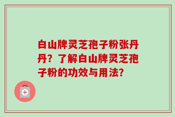 白山牌灵芝孢子粉张丹丹?了解白山牌灵芝孢子粉的功效与用法?-第1张图片-卓越灵芝孢子粉 白山牌灵芝孢子粉张丹丹?了解白山牌灵芝孢子粉的功效与用法?-第1张图片-卓越灵芝孢子粉