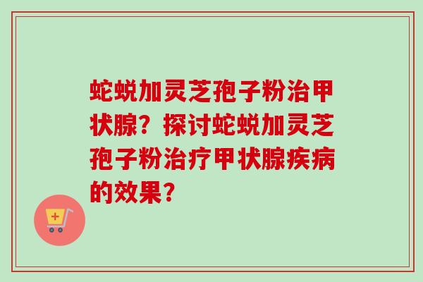蛇蜕加灵芝孢子粉治甲状腺?探讨蛇蜕加灵芝孢子粉治疗甲状腺疾病的效果?-第1张图片-卓越灵芝孢子粉 蛇蜕加灵芝孢子粉治甲状腺?探讨蛇蜕加灵芝孢子粉治疗甲状腺疾病的效果?-第1张图片-卓越灵芝孢子粉