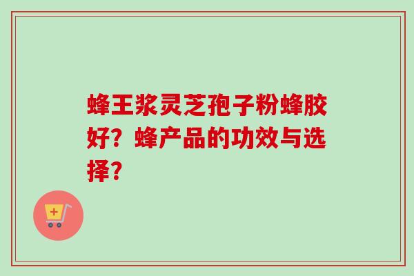 蜂王浆灵芝孢子粉蜂胶好?蜂产品的功效与选择?-第1张图片-卓越灵芝孢子粉 蜂王浆灵芝孢子粉蜂胶好?蜂产品的功效与选择?-第1张图片-卓越灵芝孢子粉
