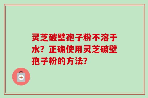 灵芝破壁孢子粉不溶于水？正确使用灵芝破壁孢子粉的方法？-第1张图片-卓越灵芝孢子粉