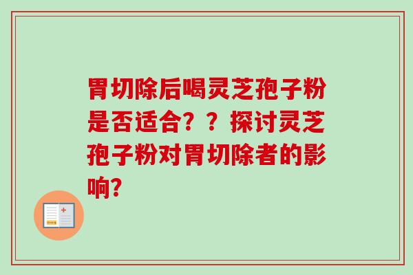 胃切除后喝灵芝孢子粉是否适合??探讨灵芝孢子粉对胃切除者的影响?-第1张图片-卓越灵芝孢子粉 胃切除后喝灵芝孢子粉是否适合??探讨灵芝孢子粉对胃切除者的影响?-第1张图片-卓越灵芝孢子粉