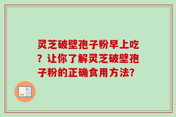 灵芝破壁孢子粉早上吃？让你了解灵芝破壁孢子粉的正确食用方法？-第1张图片-卓越灵芝孢子粉