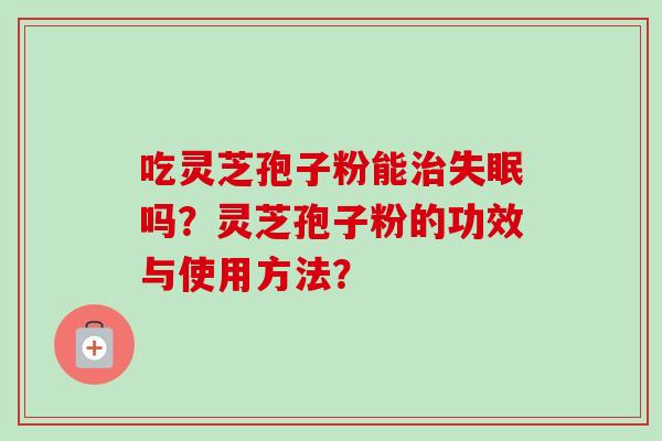 吃灵芝孢子粉能治失眠吗?灵芝孢子粉的功效与使用方法?-第1张图片-卓越灵芝孢子粉 吃灵芝孢子粉能治失眠吗?灵芝孢子粉的功效与使用方法?-第1张图片-卓越灵芝孢子粉