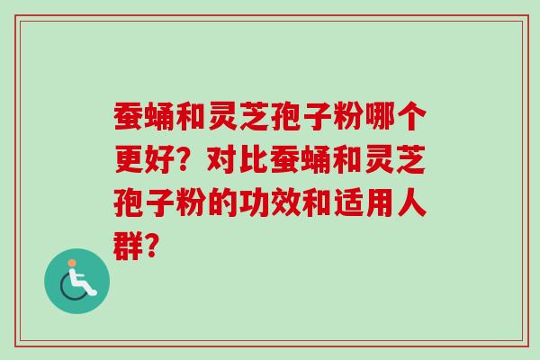 蚕蛹和灵芝孢子粉哪个更好？对比蚕蛹和灵芝孢子粉的功效和适用人群？-第1张图片-卓越灵芝孢子粉