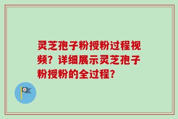 灵芝孢子粉授粉过程视频?详细展示灵芝孢子粉授粉的全过程?-第1张图片-卓越灵芝孢子粉 灵芝孢子粉授粉过程视频?详细展示灵芝孢子粉授粉的全过程?-第1张图片-卓越灵芝孢子粉