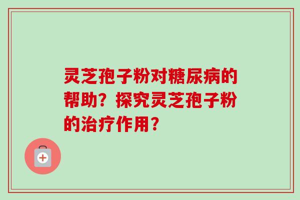 灵芝孢子粉对糖尿病的帮助?探究灵芝孢子粉的治疗作用?-第1张图片-卓越灵芝孢子粉 灵芝孢子粉对糖尿病的帮助?探究灵芝孢子粉的治疗作用?-第1张图片-卓越灵芝孢子粉