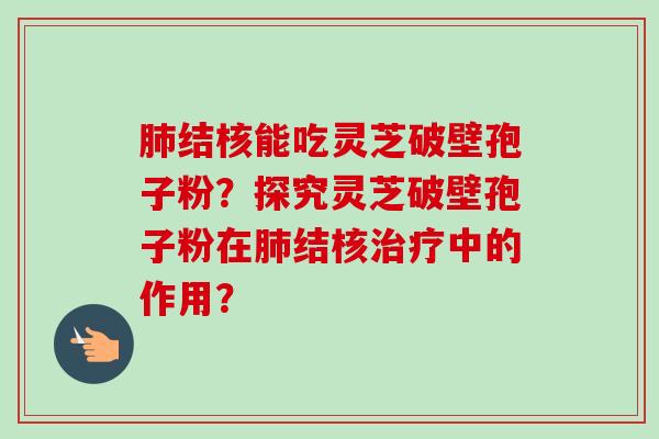 肺结核能吃灵芝破壁孢子粉？探究灵芝破壁孢子粉在肺结核治疗中的作用？-第1张图片-卓越灵芝孢子粉
