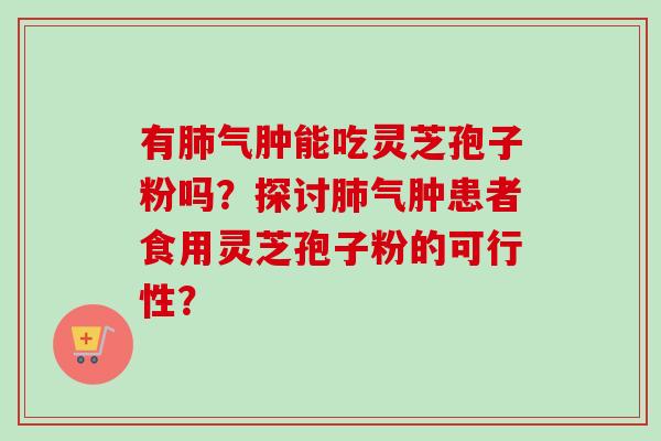 有肺气肿能吃灵芝孢子粉吗?探讨肺气肿患者食用灵芝孢子粉的可行性?-第1张图片-卓越灵芝孢子粉 有肺气肿能吃灵芝孢子粉吗?探讨肺气肿患者食用灵芝孢子粉的可行性?-第1张图片-卓越灵芝孢子粉