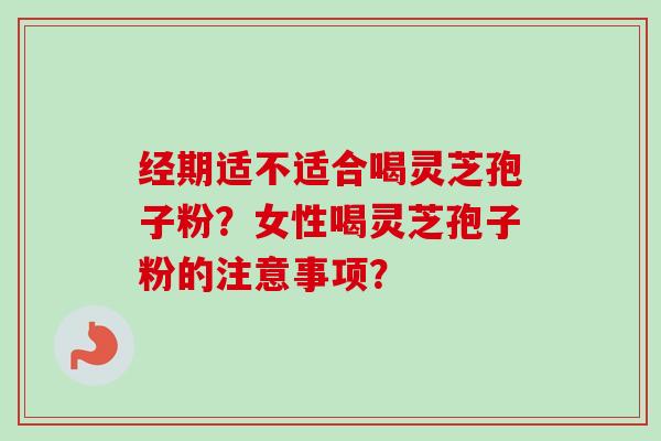 经期适不适合喝灵芝孢子粉？女性喝灵芝孢子粉的注意事项？-第1张图片-卓越灵芝孢子粉
