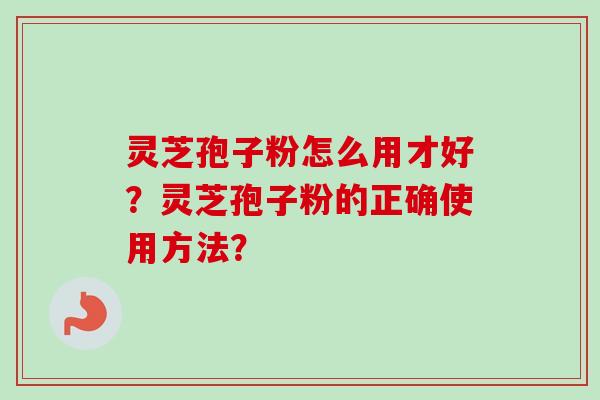 灵芝孢子粉怎么用才好?灵芝孢子粉的正确使用方法?-第1张图片-卓越灵芝孢子粉 灵芝孢子粉怎么用才好?灵芝孢子粉的正确使用方法?-第1张图片-卓越灵芝孢子粉
