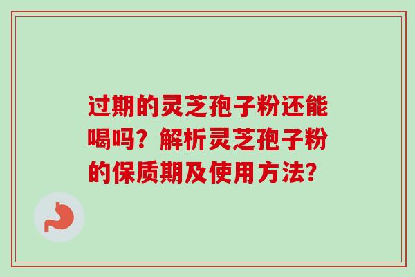 过期的灵芝孢子粉还能喝吗?解析灵芝孢子粉的保质期及使用方法?-第1张图片-卓越灵芝孢子粉 过期的灵芝孢子粉还能喝吗?解析灵芝孢子粉的保质期及使用方法?-第1张图片-卓越灵芝孢子粉