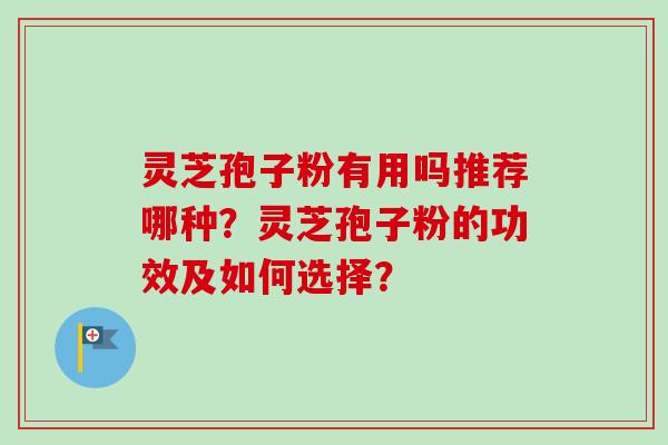灵芝孢子粉有用吗推荐哪种？灵芝孢子粉的功效及如何选择？-第1张图片-卓越灵芝孢子粉